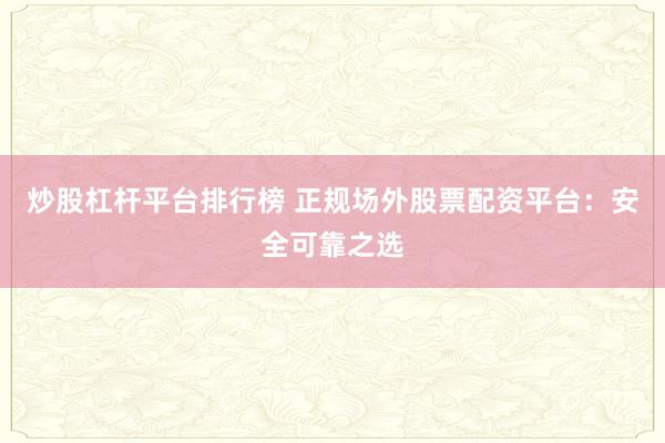 炒股杠杆平台排行榜 正规场外股票配资平台：安全可靠之选