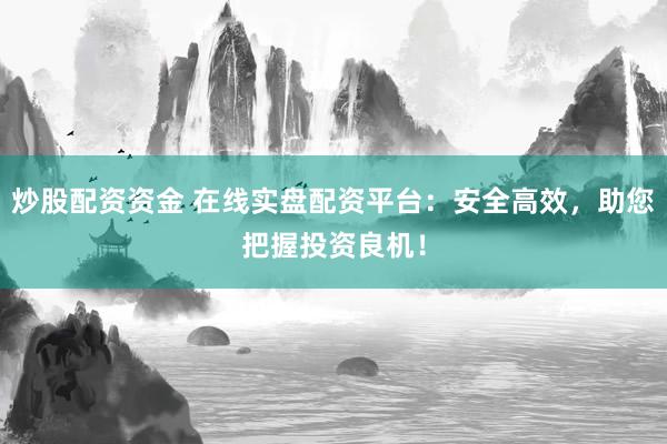 炒股配资资金 在线实盘配资平台：安全高效，助您把握投资良机！