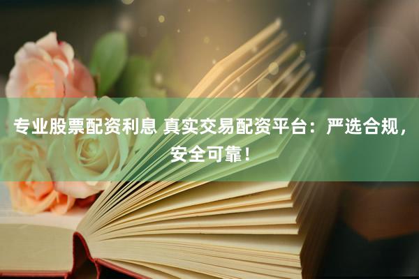 专业股票配资利息 真实交易配资平台：严选合规，安全可靠！