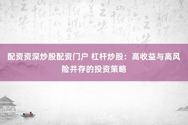 配资资深炒股配资门户 杠杆炒股：高收益与高风险并存的投资策略
