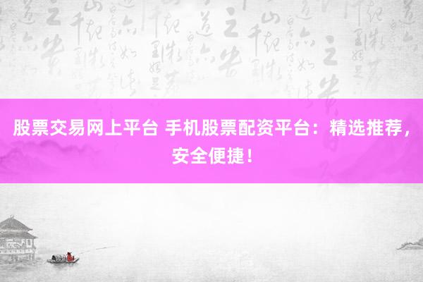 股票交易网上平台 手机股票配资平台：精选推荐，安全便捷！