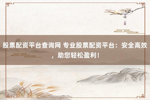 股票配资平台查询网 专业股票配资平台：安全高效，助您轻松盈利！
