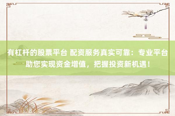 有杠杆的股票平台 配资服务真实可靠：专业平台助您实现资金增值，把握投资新机遇！