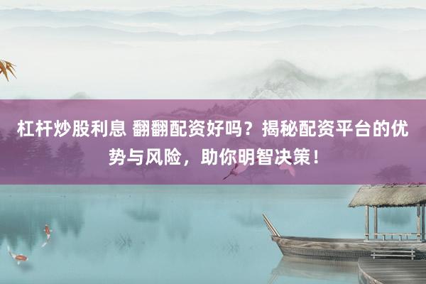 杠杆炒股利息 翻翻配资好吗？揭秘配资平台的优势与风险，助你明智决策！
