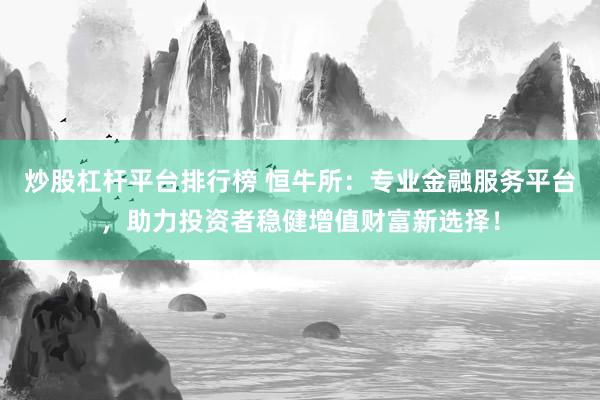 炒股杠杆平台排行榜 恒牛所：专业金融服务平台，助力投资者稳健增值财富新选择！