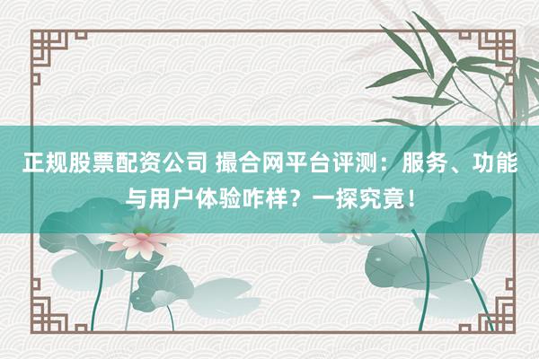 正规股票配资公司 撮合网平台评测：服务、功能与用户体验咋样？一探究竟！