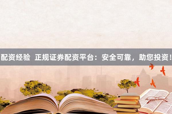 配资经验  正规证券配资平台：安全可靠，助您投资！