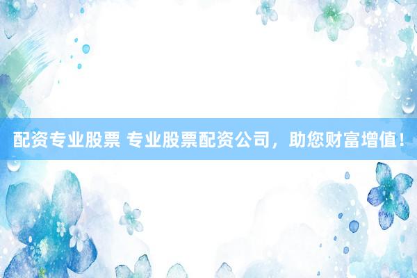配资专业股票 专业股票配资公司，助您财富增值！