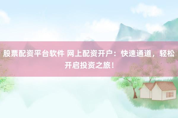 股票配资平台软件 网上配资开户：快速通道，轻松开启投资之旅！