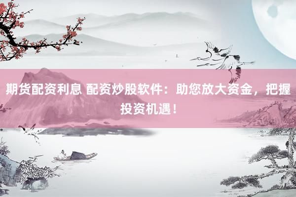 期货配资利息 配资炒股软件：助您放大资金，把握投资机遇！