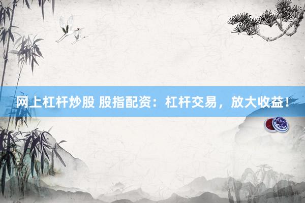 网上杠杆炒股 股指配资：杠杆交易，放大收益！