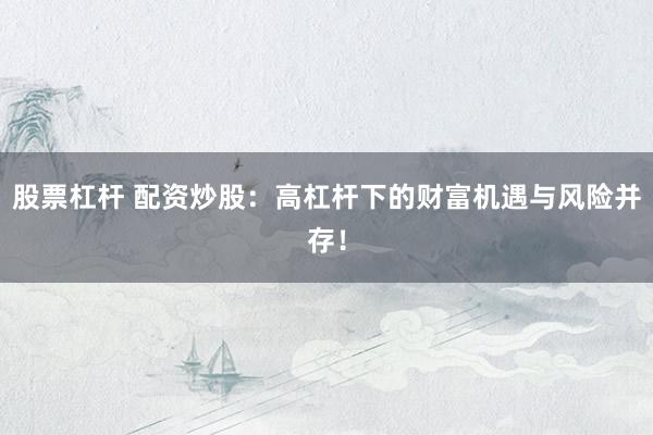 股票杠杆 配资炒股：高杠杆下的财富机遇与风险并存！