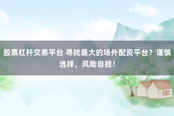 股票杠杆交易平台 寻找最大的场外配资平台？谨慎选择，风险自担！