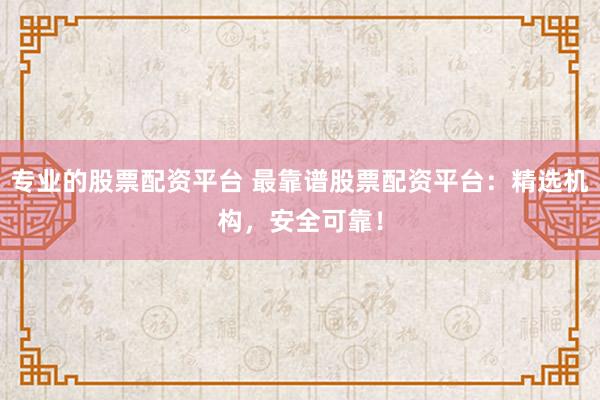 专业的股票配资平台 最靠谱股票配资平台：精选机构，安全可靠！