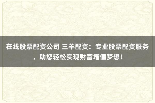 在线股票配资公司 三羊配资：专业股票配资服务，助您轻松实现财富增值梦想！