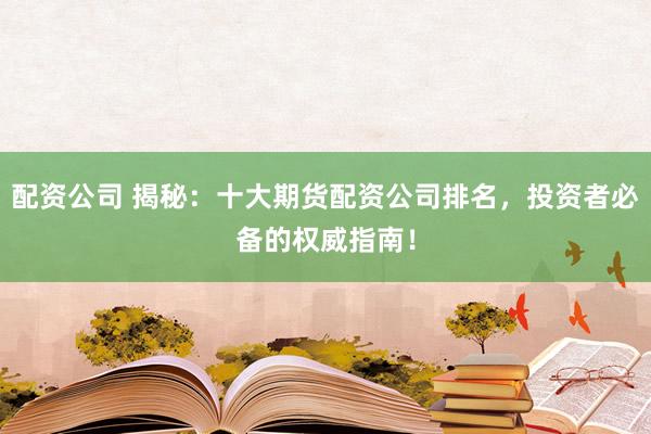 配资公司 揭秘：十大期货配资公司排名，投资者必备的权威指南！