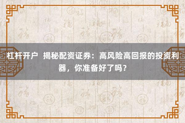 杠杆开户  揭秘配资证券：高风险高回报的投资利器，你准备好了吗？
