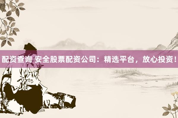 配资查询 安全股票配资公司：精选平台，放心投资！