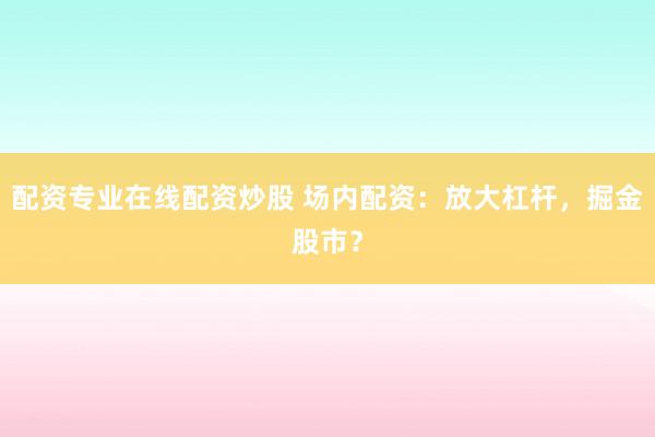 配资专业在线配资炒股 场内配资：放大杠杆，掘金股市？