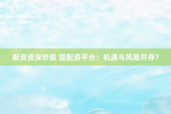 配资资深炒股 国配资平台：机遇与风险并存？