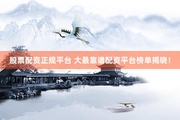 股票配资正规平台 大最靠谱配资平台榜单揭晓！