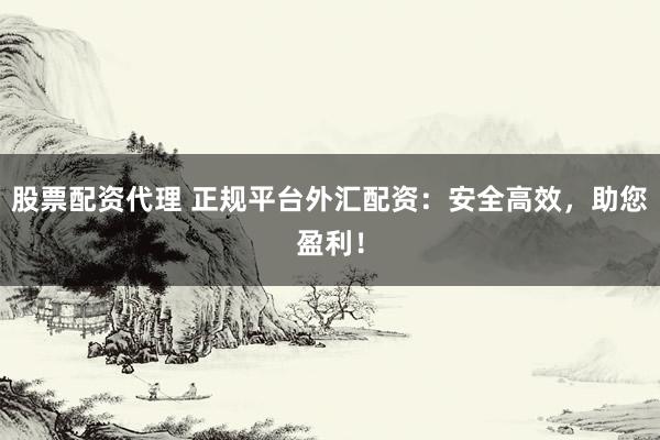 股票配资代理 正规平台外汇配资：安全高效，助您盈利！