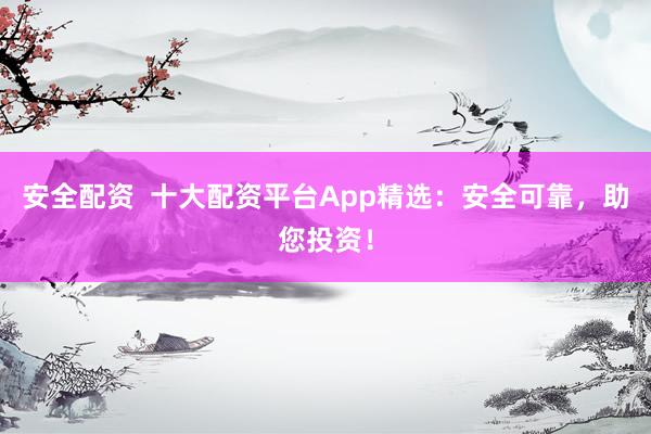 安全配资  十大配资平台App精选：安全可靠，助您投资！