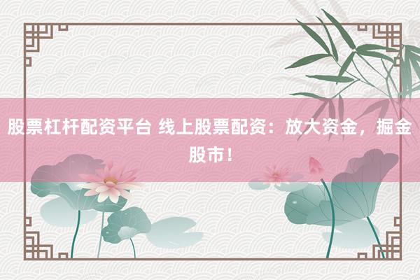 股票杠杆配资平台 线上股票配资：放大资金，掘金股市！