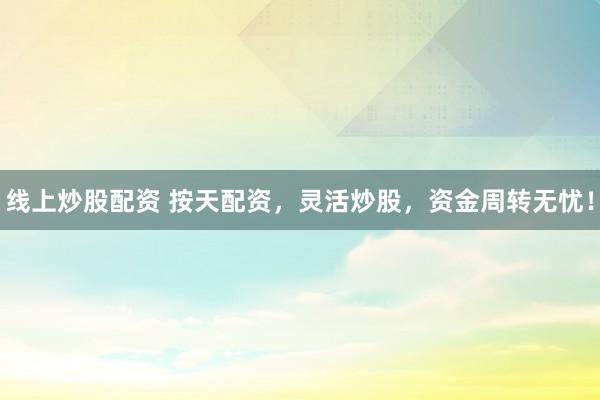 线上炒股配资 按天配资，灵活炒股，资金周转无忧！