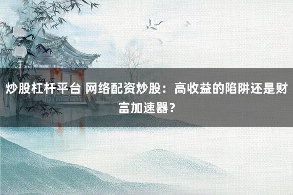 炒股杠杆平台 网络配资炒股：高收益的陷阱还是财富加速器？
