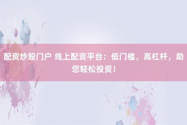 配资炒股门户 线上配资平台：低门槛，高杠杆，助您轻松投资！