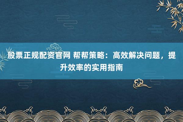 股票正规配资官网 帮帮策略：高效解决问题，提升效率的实用指南