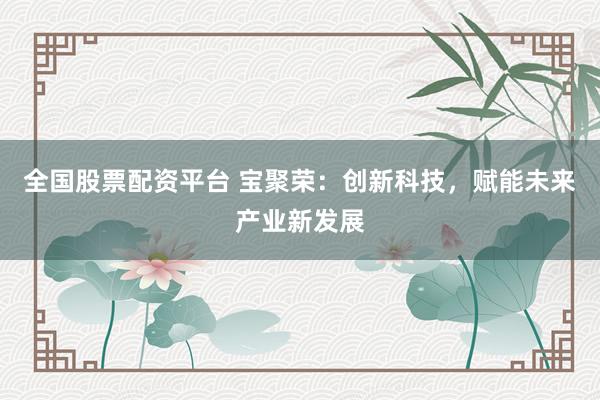 全国股票配资平台 宝聚荣：创新科技，赋能未来产业新发展