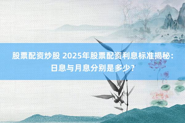 股票配资炒股 2025年股票配资利息标准揭秘：日息与月息分别是多少？