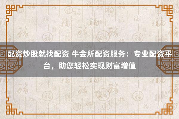 配资炒股就找配资 牛金所配资服务：专业配资平台，助您轻松实现财富增值