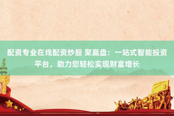 配资专业在线配资炒股 聚赢盘：一站式智能投资平台，助力您轻松实现财富增长