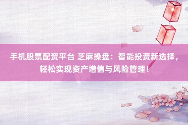 手机股票配资平台 芝麻操盘：智能投资新选择，轻松实现资产增值与风险管理！