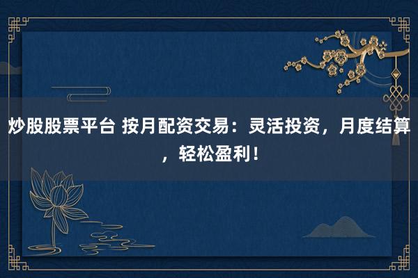 炒股股票平台 按月配资交易：灵活投资，月度结算，轻松盈利！