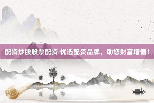 配资炒股股票配资 优选配资品牌，助您财富增值！