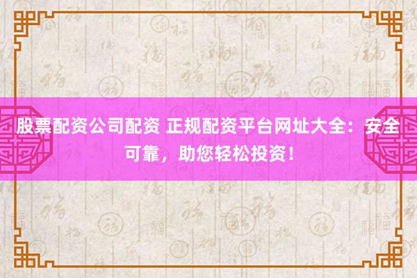 股票配资公司配资 正规配资平台网址大全:安全可靠,助您轻松投资!