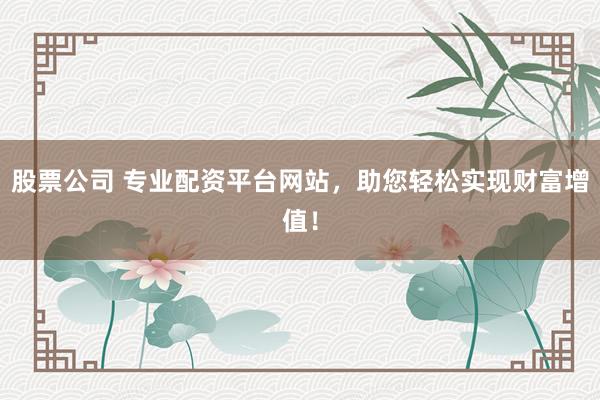 股票公司 专业配资平台网站，助您轻松实现财富增值！