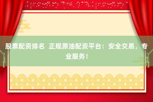 股票配资排名  正规原油配资平台：安全交易，专业服务！