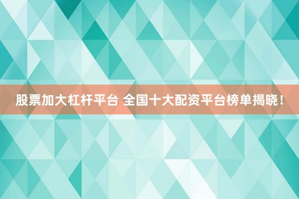 股票加大杠杆平台 全国十大配资平台榜单揭晓！
