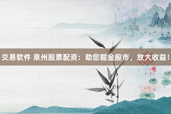 交易软件 泉州股票配资：助您掘金股市，放大收益！