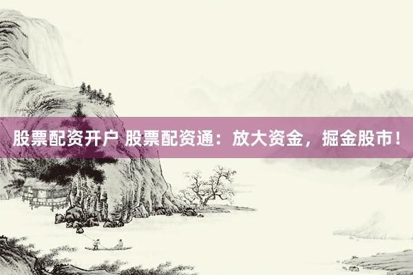 股票配资开户 股票配资通：放大资金，掘金股市！
