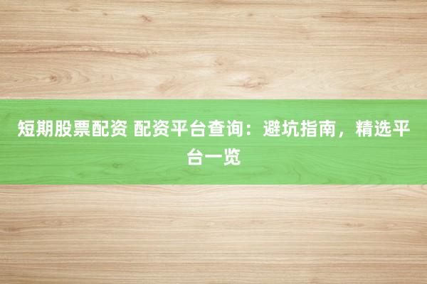 短期股票配资 配资平台查询：避坑指南，精选平台一览