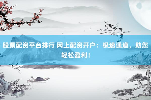股票配资平台排行 网上配资开户：极速通道，助您轻松盈利！