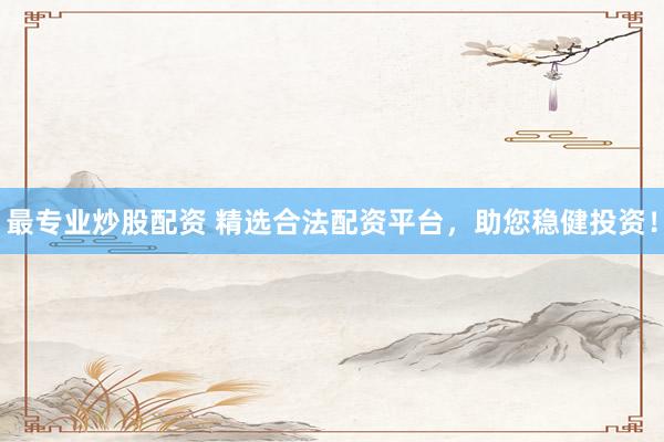 最专业炒股配资 精选合法配资平台，助您稳健投资！
