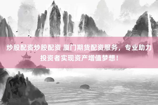 炒股配资炒股配资 厦门期货配资服务,专业助力投资者实现资产增值梦想!
