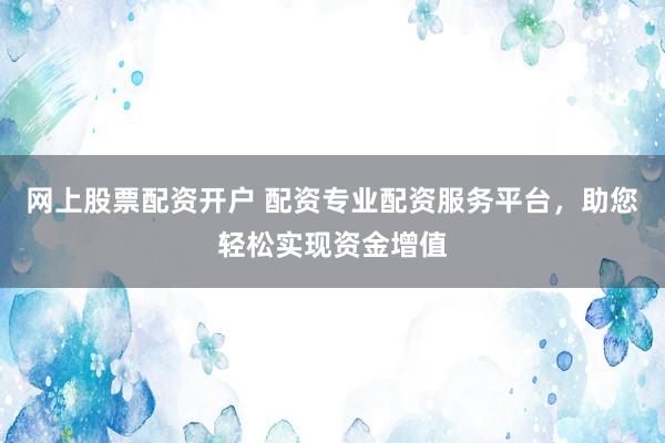 网上股票配资开户 配资专业配资服务平台，助您轻松实现资金增值